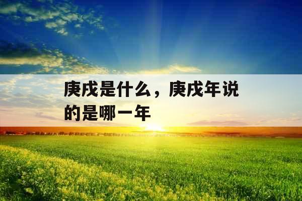 庚戌是什么，庚戌年说的是哪一年