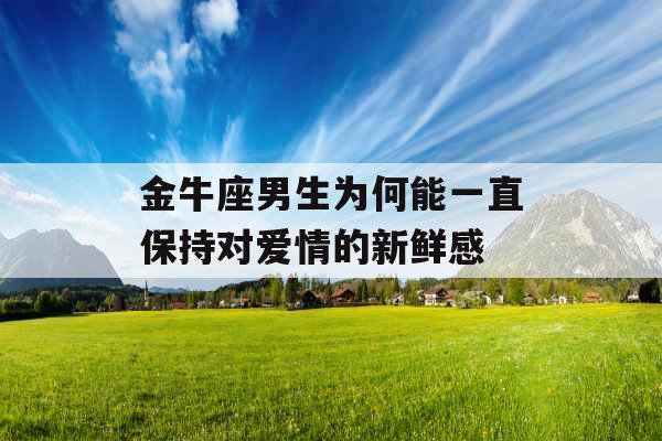 金牛座男生为何能一直保持对爱情的新鲜感