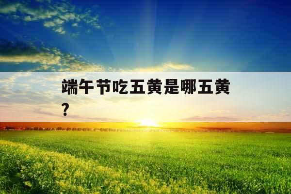 端午节吃五黄是哪五黄?