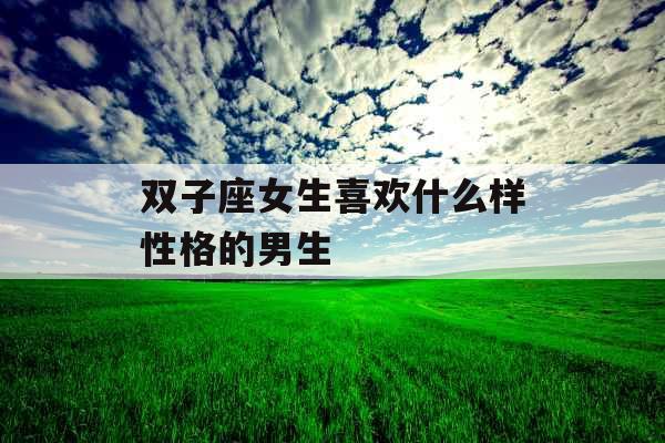 双子座女生喜欢什么样性格的男生