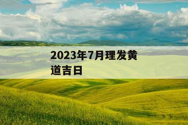2023年7月理发黄道吉日