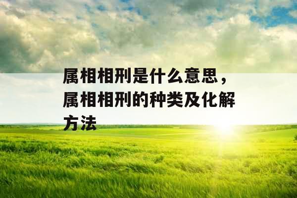 属相相刑是什么意思，属相相刑的种类及化解方法