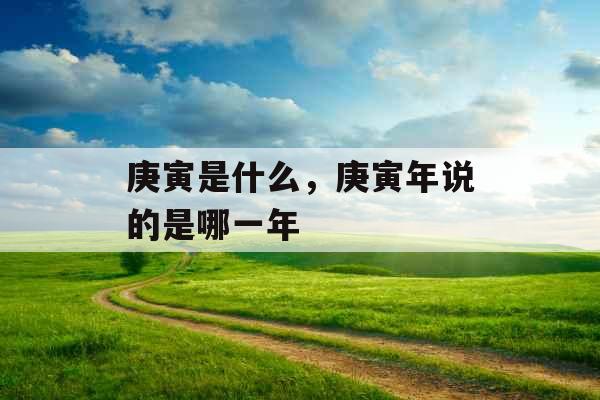 庚寅是什么，庚寅年说的是哪一年