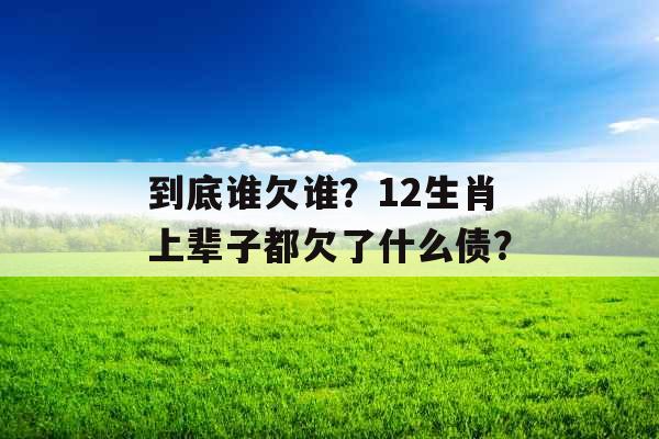 到底谁欠谁?12生肖上辈子都欠了什么债?
