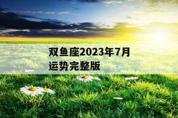 双鱼座2023年7月运势完整版