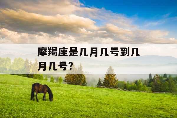 摩羯座是几月几号到几月几号? 摩羯座是几月几号到几月几号?