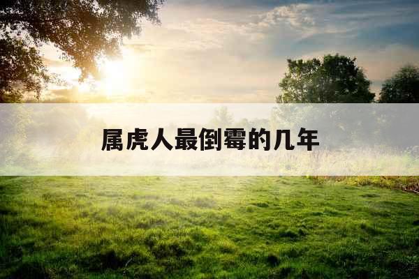 属虎人最倒霉的几年 属虎人最倒霉的几年