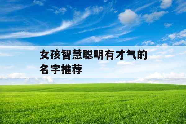 女孩智慧聪明有才气的名字推荐 女孩智慧聪明有才气的名字推荐