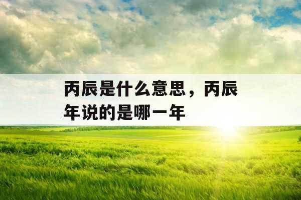 丙辰是什么意思，丙辰年说的是哪一年