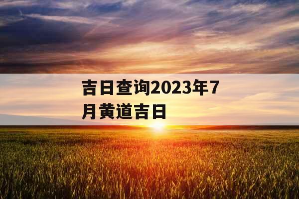 吉日查询2023年7月黄道吉日
