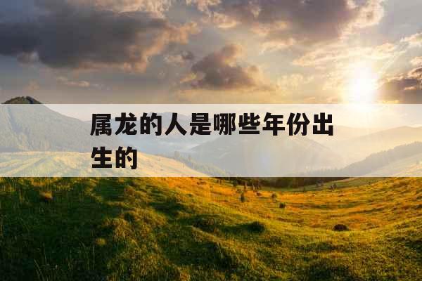 属龙的人是哪些年份出生的