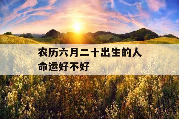 农历六月二十出生的人命运好不好 农历六月二十出生的人命运好不好