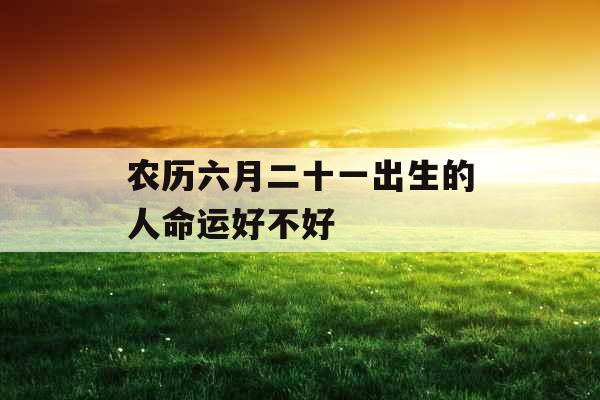 农历六月二十一出生的人命运好不好