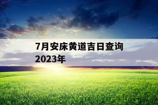 7月安床黄道吉日查询2023年