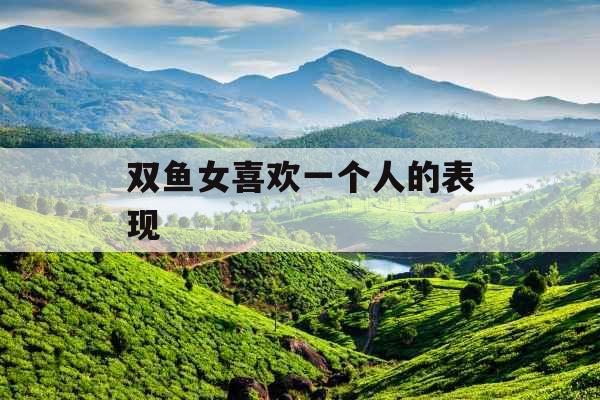 双鱼女喜欢一个人的表现
