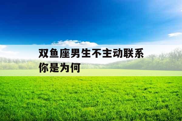 双鱼座男生不主动联系你是为何