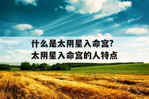 什么是太阴星入命宫?太阴星入命宫的人特点