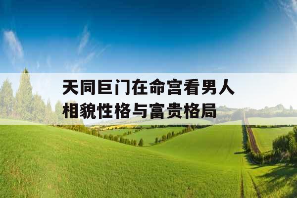 天同巨门在命宫看男人相貌性格与富贵格局