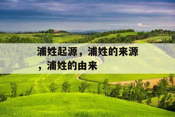 浦姓起源，浦姓的来源，浦姓的由来