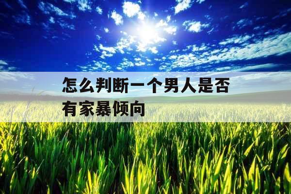怎么判断一个男人是否有家暴倾向