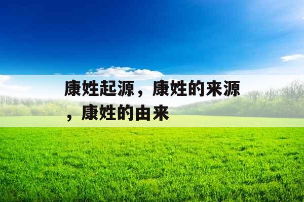 康姓起源，康姓的来源，康姓的由来