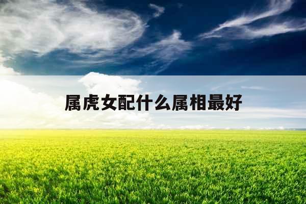 属虎女配什么属相最好 属虎女配什么属相最好