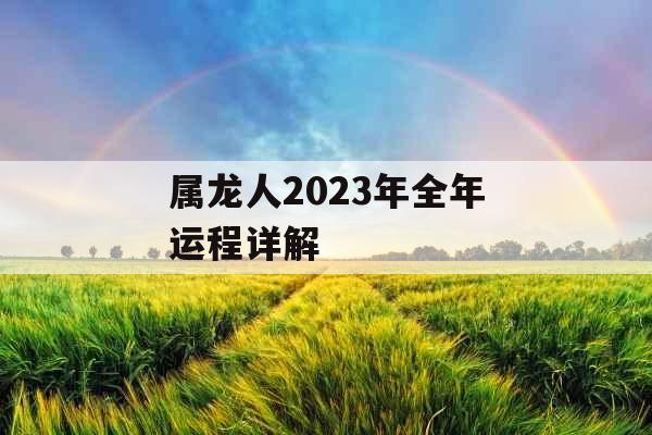 属龙人2023年全年运程详解 属龙人2023年全年运程详解