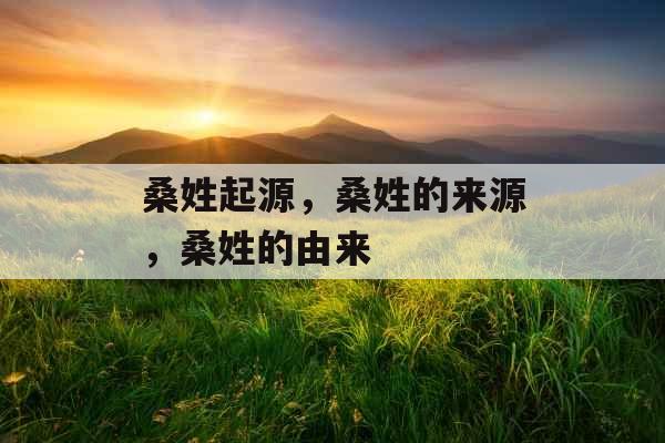 桑姓起源,桑姓的来源,桑姓的由来 桑姓起源,桑姓的来源,桑姓的由来