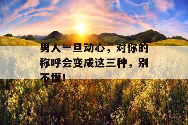 男人一旦动心，对你的称呼会变成这三种，别不懂！