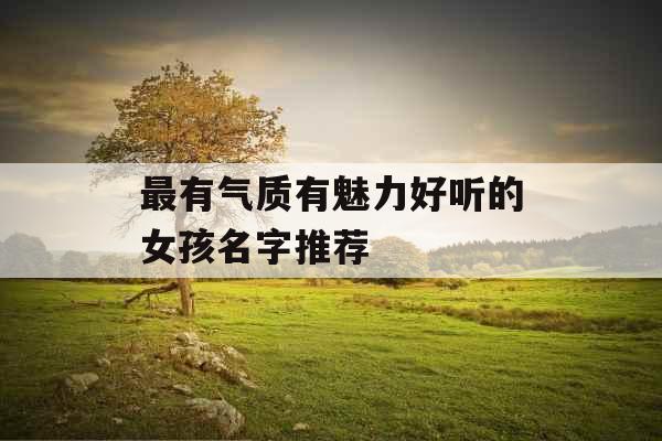 最有气质有魅力好听的女孩名字推荐 最有气质有魅力好听的女孩名字推荐