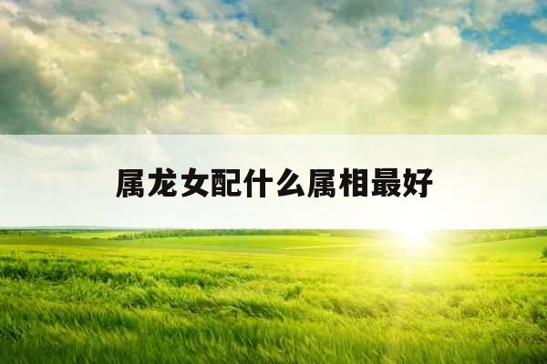 属龙女配什么属相最好