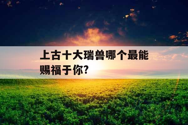 上古十大瑞兽哪个最能赐福于你?