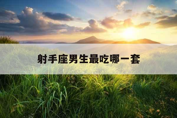 射手座男生最吃哪一套 射手座男生最吃哪一套