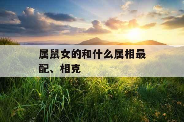 属鼠女的和什么属相最配、相克