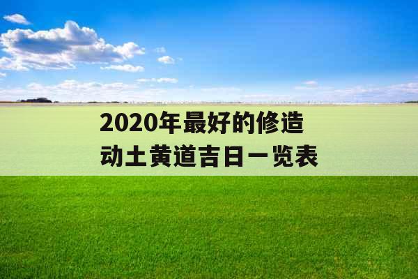 2020年最好的修造动土黄道吉日一览表