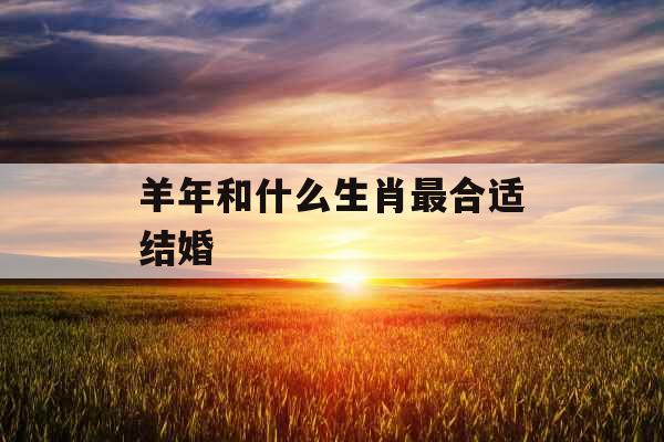 羊年和什么生肖最合适结婚 羊年和什么生肖最合适结婚