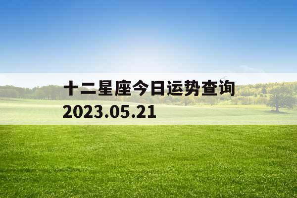 十二星座今日运势查询2023.05.21