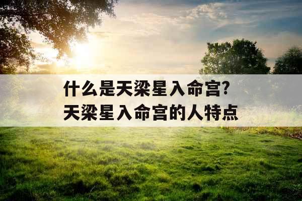 什么是天梁星入命宫?天梁星入命宫的人特点