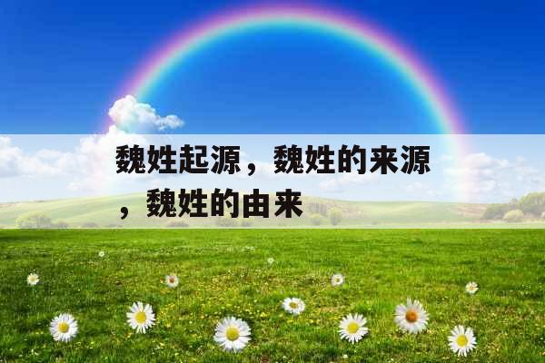 魏姓起源,魏姓的来源,魏姓的由来 魏姓起源,魏姓的来源,魏姓的由来