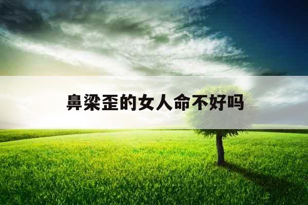 鼻梁歪的女人命不好吗 鼻梁歪的女人命不好吗