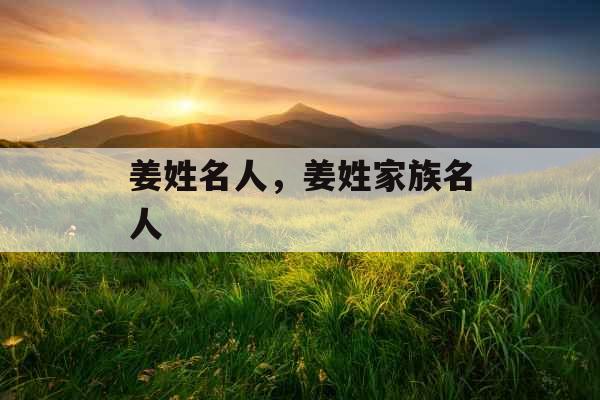 姜姓名人,姜姓家族名人 姜姓名人,姜姓家族名人