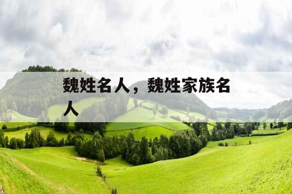 魏姓名人，魏姓家族名人