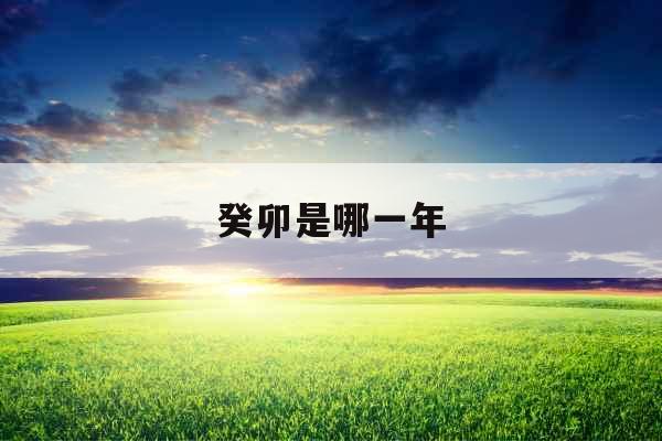 癸卯是哪一年 癸卯是哪一年