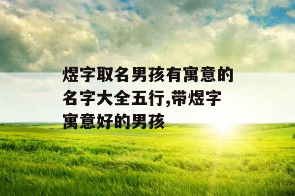 煜字取名男孩有寓意的名字大全五行,带煜字寓意好的男孩
