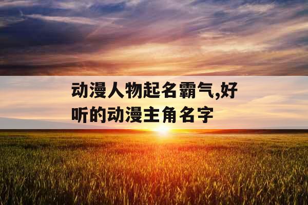 动漫人物起名霸气,好听的动漫主角名字
