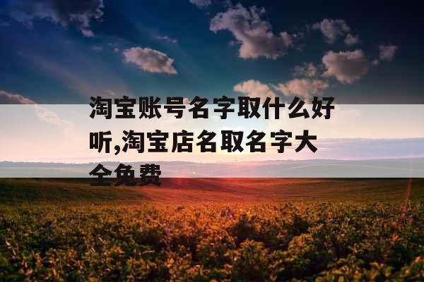 淘宝账号名字取什么好听,淘宝店名取名字大全免费