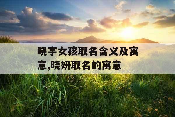 晓字女孩取名含义及寓意,晓妍取名的寓意