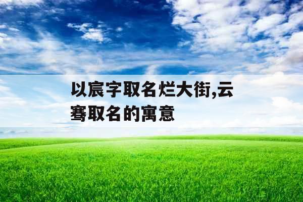 以宸字取名烂大街,云骞取名的寓意
