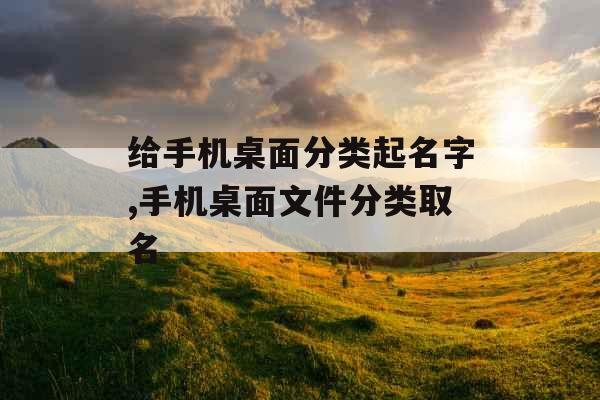给手机桌面分类起名字,手机桌面文件分类取名 给手机桌面分类起名字,手机桌面文件分类取名