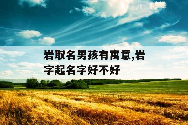 岩取名男孩有寓意,岩字起名字好不好